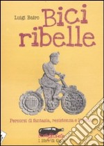 Bici ribelle. Percorsi di fantasia, resistenza e libertà libro