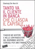 Tanto va il cliente in banca che ci lascia il capitale. Viaggio nei misteri e nelle contraddizioni del risparmio gestito. Consigli per una finanza etica libro