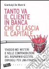 Tanto va il cliente in banca che ci lascia il capitale. Viaggio nei misteri e nelle contraddizioni del risparmio gestito. Consigli per una finanza etica libro di De Marchi Gianluigi