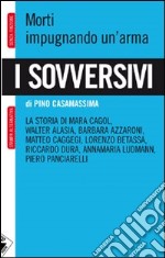 I sovversivi. Morti impugnando un'arma. La storia di Mara Cagol, Walter Alasia, Barbara Azzaroni, Matteo Caggegi, Lorenzo Betassa, Riccardo Dura, Annamaria Ludman... libro