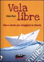 Vela libre. Idee e storie per veleggiare in libertà libro