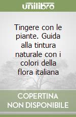 Tingere con le piante. Guida alla tintura naturale con i colori della flora italiana