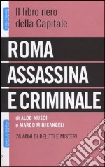 Roma assassina e criminale. Il libro nero della capitale. 70 anni di delitti e misteri libro