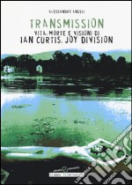 Transmission. Vita, morte e visioni di Ian Curtis, Joy Division libro