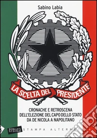 La scelta del Presidente. Cronache e retroscena dell'elezione del capo dello stato da De Nicola a Napolitano libro