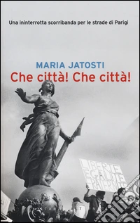 Che città! Che città! Una ininterrotta scorribanda per le strade di Parigi libro