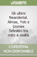 Gli ultimi Neandertal. Almas, Yeti e Uomini Selvatici tra mito e realtà libro