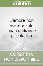 L'amore non esiste è solo una condizione psicologica