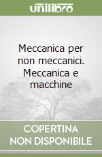 Meccanica per non meccanici. Meccanica e macchine libro