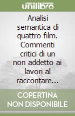 Analisi semantica di quattro film. Commenti critici di un non addetto ai lavori al raccontare filmico libro