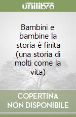 Bambini e bambine la storia è finita (una storia di molti come la vita) libro