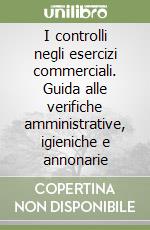 I controlli negli esercizi commerciali. Guida alle verifiche amministrative, igieniche e annonarie libro