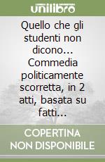 Quello che gli studenti non dicono... Commedia politicamente scorretta, in 2 atti, basata su fatti realmente accaduti all'85 per cento libro