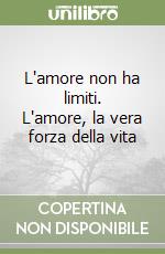 L'amore non ha limiti. L'amore, la vera forza della vita libro