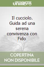 Il cucciolo. Guida ad una serena convivenza con Fido