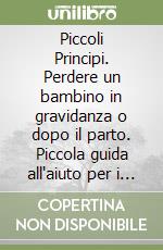 Piccoli Principi. Perdere un bambino in gravidanza o dopo il parto. Piccola guida all'aiuto per i genitori e per gli operatori libro