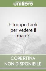 E troppo tardi per vedere il mare? libro