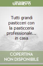 Tutti grandi pasticceri con la pasticceria professionale... in casa libro