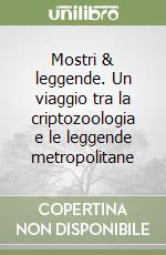 Mostri & leggende. Un viaggio tra la criptozoologia e le leggende metropolitane