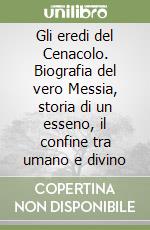 Gli eredi del Cenacolo. Biografia del vero Messia, storia di un esseno, il confine tra umano e divino libro