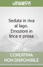 Seduta in riva al lago. Emozioni in lirica e prosa libro