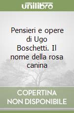 Pensieri e opere di Ugo Boschetti. Il nome della rosa canina libro