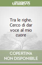 Tra le righe. Cerco di dar voce al mio cuore