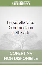 Le sorelle 'ara. Commedia in sette atti