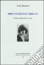 Irrecuperabile ribelle. Pensieri sulla vita e l'arte libro