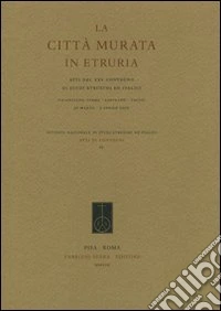 La città murata in Etruria. Atti del 25° Covegno di studi etruschi ed italici (Chianciano Terme-Sarteano-Chiusi, 30 marzo - 3 aprile 2005) libro