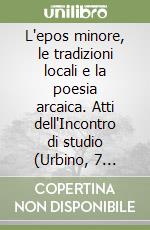 L'epos minore, le tradizioni locali e la poesia arcaica. Atti dell'Incontro di studio (Urbino, 7 giugno 2005) libro