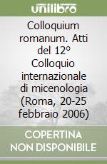 Colloquium romanum. Atti del 12° Colloquio internazionale di micenologia (Roma, 20-25 febbraio 2006) libro