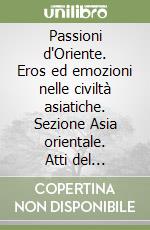 Passioni d'Oriente. Eros ed emozioni nelle civiltà asiatiche. Sezione Asia orientale. Atti del Convegno (Roma, 29-31 maggio 2003) libro