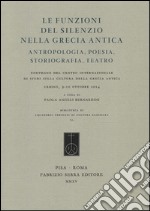 Le funzioni del silenzio nella Grecia antica. Antropologia, poesia, storiografia, teatro. Convegno del Centro internazionale di studi... (Urbino, 9-10 ottobre 2014) libro