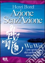 Azione senz'azione. Wu Wei. L'arte spirituale del cambiamento senza violenza