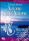 Azione senz'azione. Wu Wei. L'arte spirituale del cambiamento senza violenza libro di Borel Henri