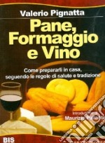 Pane, formaggio e vino. Come prepararli in casa seguendo le regole di salute e tradizione. Ediz. illustrata libro