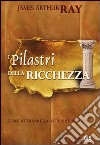 I pilastri della ricchezza. Come attrarre la vita che desideri libro di Ray James Arthur