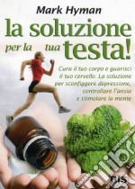 La soluzione per la tua testa! Cura il corpo e guarisci il tuo cervello. La soluzione per sconfiggere depressione, controllare l'ansia e stimolare la mente