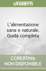 L'alimentazione sana e naturale. Guida completa