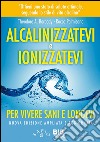 Alcalinizzatevi e ionizzatevi. Per vivere sani e longevi libro