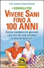 I consigli per vivere sani fino a 100 anni. Come mantenersi giovani con stili di vita salutari e rimedi naturali libro