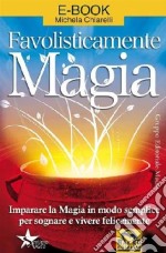 Favolisticamente magia. Imparare la magia in modo semplice per sognare e vivere felicemente libro