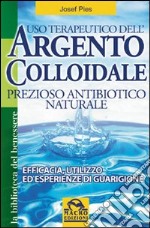 Uso terapeutico dell'argento colloidale. Prezioso antibiotico naturale. Efficacia, utilizzo ed esperienze di guarigione libro