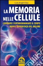 La memoria nelle cellule. Liberare e riprogrammare il corpo dopo l'esperienza del dolore libro