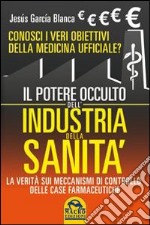 Il potere occulto dell'industria della sanità. Conosci i veri obiettivi della medicina ufficiali? La verità sul sistema di controllo delle case farmaceutiche libro