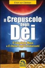 Il crepuscolo degli dei. Il calendario Maya e il ritorno degli extraterresti libro