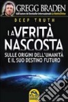 Deep truth. La verità nascosta. Sulle origini dell'umanità e il suo destino futuro libro