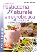 Il libro della pasticceria naturale e macrobiotica. 150 ricette di dolci e leccornie da tutto il mondo libro