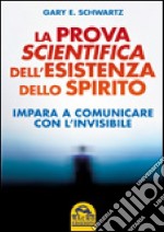 La prova scientifica dell'esistenza dello spirito. Impara a comunicare con l'invisibile